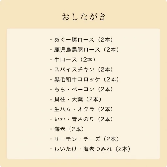 串揚げセット内容(12種類)
あぐー豚ロース、鹿児島黒豚ロース、牛ロース、スパイスチキン、黒毛和牛コロッケ、もちベーコン、貝柱大葉、生ハムオクラ、いか青さのり、海老、サーモンチーズ、しいたけ海老つみれ