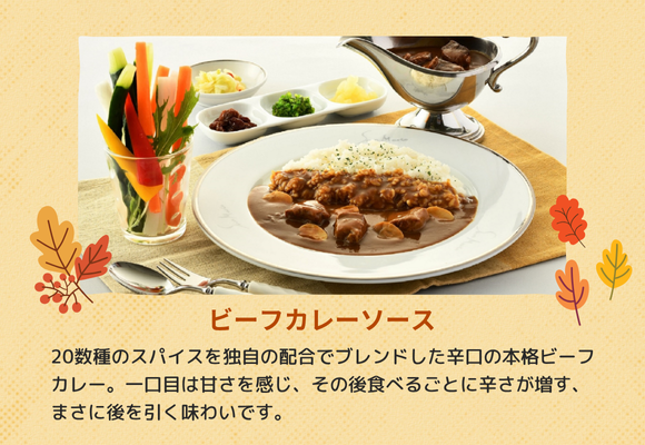 「ビーフカレーソース」20数種のスパイスを独自の配合でブレンドした辛口の本格ビーフカレー。一口目は甘さを感じ、その後食べるごとに辛さが増す、まさに後を引く味わいです。
