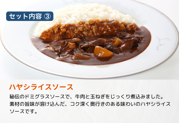 【セット内容_3】
ハヤシライスソース
秘伝のドミグラスソースで、牛肉と玉ねぎをじっくり煮込みました。素材の旨味が溶け込んだ、コク深く奥行きのある味わいのハヤシライスソースです。